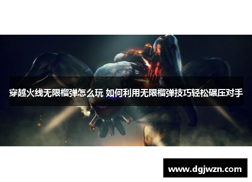 穿越火线无限榴弹怎么玩 如何利用无限榴弹技巧轻松碾压对手