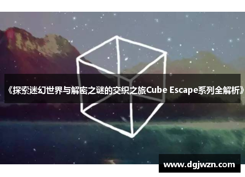 《探索迷幻世界与解密之谜的交织之旅Cube Escape系列全解析》 《探索迷幻世界与解密之谜的交织之旅Cube Escape系列全解析》